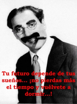 Tu futuro depende de tus sueños… ¡no pierdas más el tiempo y vuélvete a dormir...! 