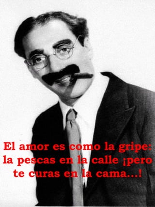 El amor es como la gripe: la pescas en la calle ¡pero te curas en la cama...! 