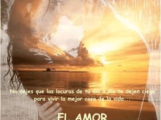 No dejes que las locuras de tu día a día te dejen ciego para vivir la mejor cosa de la vida... EL AMOR 