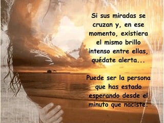 Si sus miradas se cruzan y, en ese momento, existiera el mismo brillo intenso entre ellas, quédate alerta... Puede ser la persona que has estado esperando desde el minuto que naciste. 
