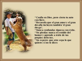 * Confía en Dios, pero cierra tu auto con llave. * Recuerda que el gran amor y el gran desafío incluyen también 'el gran riesgo'. * Nunca confundas riqueza con éxito. * No pierdas nunca el sentido del humor y aprende a reírte de tus propios defectos. * No esperes que otro sepa lo que quieres si no lo dices 