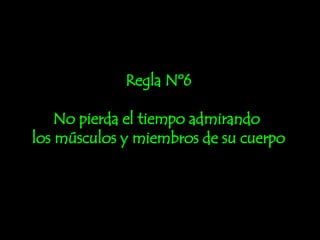 Regla Nº6 No pierda el tiempo admirando  los músculos y miembros de su cuerpo 