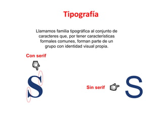 Tipografía
    Llamamos familia tipográfica al conjunto de
     caracteres que, por tener características
      formales comunes, forman parte de un
         grupo con identidad visual propia.

Con serif




S                             Sin serif
                                                  S
 
