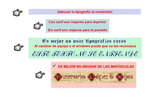 Adecuar la tipografía al contenido!


        Con serif son mejores para imprimir

       Sin serif son mejores para la pantalla



Al cambiar de equipo o el windows puede que no las reconozca




              ES MEJOR NO ABUSAR DE LAS MAYÚSCULAS
 