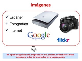 Escáner Fotografías Internet Imágenes   Es óptimo organizar las imágenes en una carpeta y editarlas si fuese necesario, antes de insertarlas en la presentación 