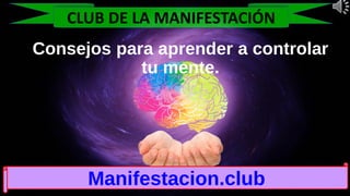 Consejos para aprender a controlar
tu mente.
Manifestacion.club
CLUB DE LA MANIFESTACIÓN
 