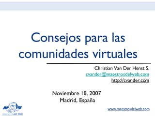Consejos para las comunidades virtuales ,[object Object],[object Object],[object Object],www.maestrosdelweb.com Noviembre 18, 2007  Madrid, España 