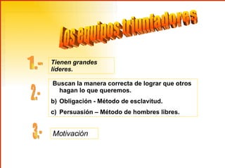 Los equipos triunfadores 1.- 2.- 3.- Tienen grandes líderes. Buscan la manera correcta de lograr que otros hagan lo que queremos. Obligación - Método de esclavitud. Persuasión – Método de hombres libres. Motivación 