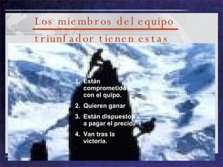 Los miembros del equipo triunfador tienen estas características cualidades: Están comprometidos con el quipo. Quieren ganar Están dispuestos a pagar el precio. Van tras la victoria. 