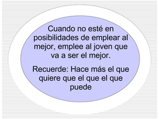 Cuando no esté en posibilidades de emplear al mejor, emplee al joven que va a ser el mejor. Recuerde: Hace más el que quiere que el que el que puede 