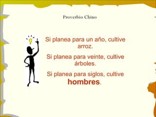 Proverbio Chino Si planea para un año, cultive arroz. Si planea para veinte, cultive árboles. Si planea para siglos, cultive  hombres .  