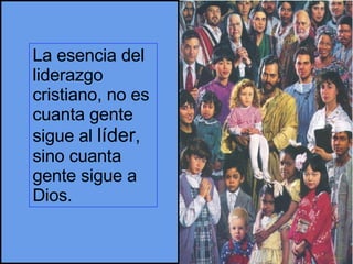 La esencia del liderazgo cristiano, no es cuanta gente sigue al  líder , sino cuanta gente sigue a Dios. 