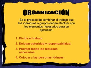 ORGANIZACIÓN Es el proceso de combinar el trabajo que los individuos o grupos deben efectuar con los elementos necesarios para su ejecución. Dividir el trabajo Delegar autoridad y responsabilidad. Proveer todos los recursos necesarios Colocar a las personas idóneas.  