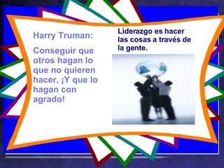 Harry Truman: Conseguir que otros hagan lo que no quieren hacer, ¡Y que lo hagan con agrado! Liderazgo es hacer las cosas a través de la gente. 