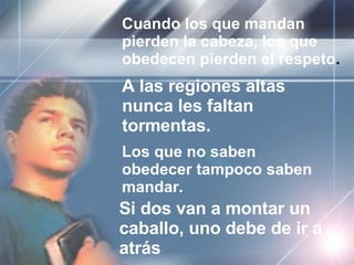 Cuando los que mandan pierden la cabeza, los que obedecen pierden el respeto . A las regiones altas nunca les faltan tormentas. Los que no saben obedecer tampoco saben mandar. Si dos van a montar un caballo, uno debe de ir a atrás 
