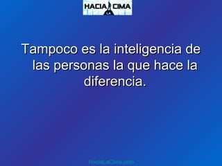 Tampoco es la inteligencia deTampoco es la inteligencia de
las personas la que hace lalas personas la que hace la
diferencia.diferencia.
HaciaLaCima.com
 