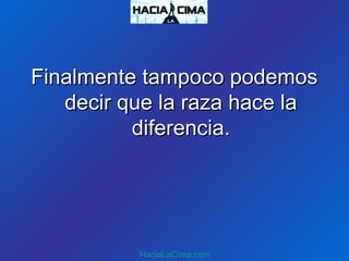 Finalmente tampoco podemosFinalmente tampoco podemos
decir que la raza hace ladecir que la raza hace la
diferencia.diferencia.
HaciaLaCima.com
 