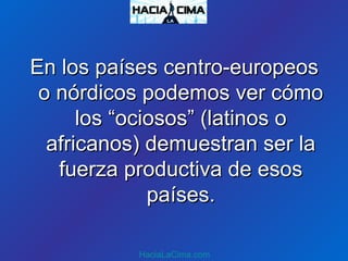 En los países centro-europeosEn los países centro-europeos
o nórdicos podemos ver cómoo nórdicos podemos ver cómo
los “ociosos” (latinos olos “ociosos” (latinos o
africanos) demuestran ser laafricanos) demuestran ser la
fuerza productiva de esosfuerza productiva de esos
países.países.
HaciaLaCima.com
 