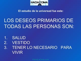 LOS DESEOS PRIMARIOS DE
TODAS LAS PERSONAS SON:
1. SALUD
2. VESTIDO
3. TENER LO NECESARIO PARA
VIVIR
HaciaLaCima.com
El estudio de la universad fue este:
 