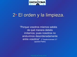 22•• El orden y la limpieza.El orden y la limpieza.
”Porque vosotros mismos sabéis
de qué manera debéis
imitarnos; pues nosotros no
anduvimos desordenadamente
entre vosotros” 2 Tesalonicenses 3:7
(apóstol Pablo)
HaciaLaCima.com
 