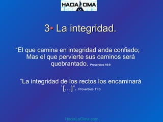 33•• La integridad.La integridad.
“El que camina en integridad anda confiado;
Mas el que pervierte sus caminos será
quebrantado. Proverbios 10:9
”La integridad de los rectos los encaminará
`[…]”. Proverbios 11:3
HaciaLaCima.com
 