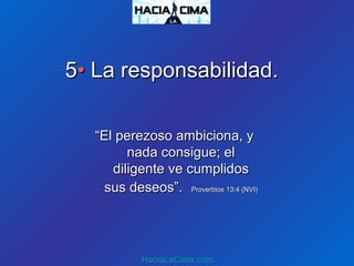 HaciaLaCima.com
““El perezoso ambiciona, yEl perezoso ambiciona, y
nada consigue; elnada consigue; el
diligente ve cumplidosdiligente ve cumplidos
sus deseos”.sus deseos”. Proverbios 13:4 (NVI)Proverbios 13:4 (NVI)
55•• La responsabilidad.La responsabilidad.
 