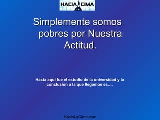 Simplemente somosSimplemente somos
pobres por Nuestrapobres por Nuestra
Actitud.Actitud.
HaciaLaCima.com
Hasta aquí fue el estudio de la universidad y la
conclusión a la que llegamos es….
 