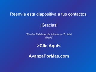 Reenvía esta diapositiva a tus contactos.
¡Gracias!
“Recibe Palabras de Aliento en Tu Mail
Gratis”
>Clic Aquí<
AvanzaPorMas.com
 