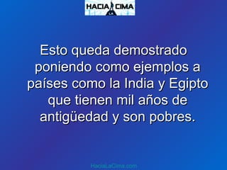 Esto queda demostradoEsto queda demostrado
poniendo como ejemplos aponiendo como ejemplos a
países como la India y Egiptopaíses como la India y Egipto
que tienen mil años deque tienen mil años de
antigüedad y son pobres.antigüedad y son pobres.
HaciaLaCima.com
 