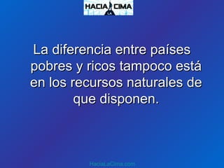 La diferencia entre paísesLa diferencia entre países
pobres y ricos tampoco estápobres y ricos tampoco está
en los recursos naturales deen los recursos naturales de
que disponen.que disponen.
HaciaLaCima.com
 