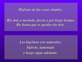 Disfruta de las cosas simples.  Ríe más a menudo, fuerte y por largo tiempo. Ríe hasta que te quedes sin aire.  Las lágrimas son naturales.  Súfrelo, laméntalo  y luego sigue adelante.  