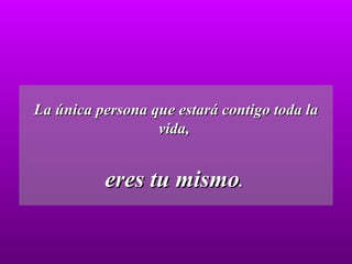 La única persona que estará contigo toda la vida,  eres tu mismo .  