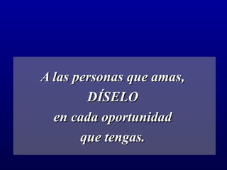 A las personas que amas,  DÍSELO  en cada oportunidad  que tengas.   