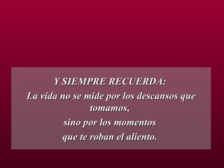 Y SIEMPRE RECUERDA:  La vida no se mide por los descansos que tomamos,  sino por los momentos  que te roban el aliento.  