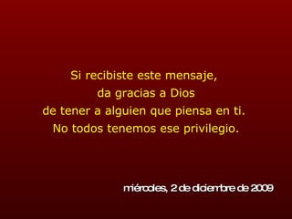 Si recibiste este mensaje,  da gracias a Dios de tener a alguien que piensa en ti.  No todos tenemos ese privilegio. domingo, 7 de junio de 2009 