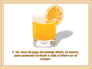 1. Un vaso de jugo de naranja diario, al menos, para aumentar al doble o más el hierro en el cuerpo. 