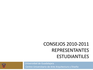 CONSEJOS 2010-2011
REPRESENTANTES
ESTUDIANTILES
Universidad de Guadalajara
Centro Universitario de Arte Arquitectura y Diseño
 