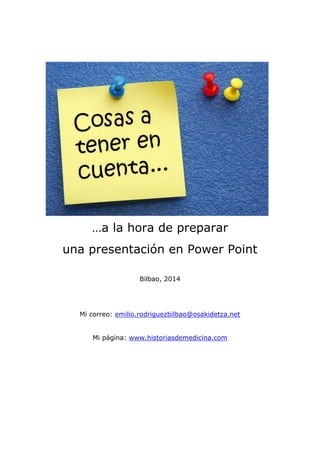 …a la hora de preparar
una presentación en Power Point
Bilbao, 2014
Mi correo: emilio.rodriguezbilbao@osakidetza.net
Mi página: www.historiasdemedicina.com
 