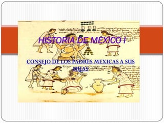 HISTORIA DE MEXICO I

CONSEJO DE LOS PADRES MEXICAS A SUS
               HIJAS
 
