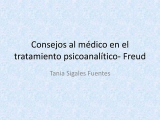 Consejos al médico en el
tratamiento psicoanalítico- Freud
Tania Sigales Fuentes
 