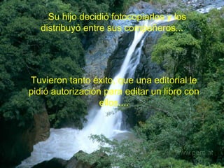     Su hijo decidió fotocopiarlos y los distribuyó entre sus compañeros... Tuvieron tanto éxito, que una editorial le pidió autorización para editar un libro con ellos.... 