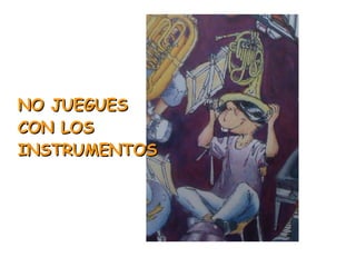 NO JUEGUES CON LOS INSTRUMENTOS 