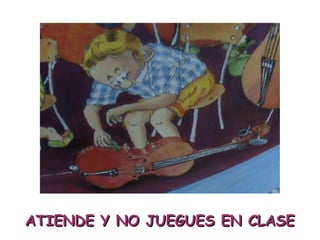 ATIENDE Y NO JUEGUES EN CLASE 