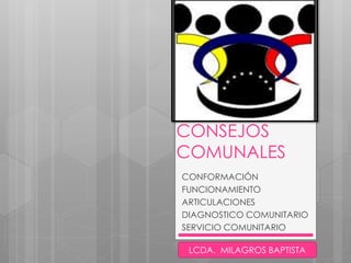 CONSEJOS
COMUNALES
CONFORMACIÓN
FUNCIONAMIENTO
ARTICULACIONES
DIAGNOSTICO COMUNITARIO
SERVICIO COMUNITARIO
LCDA. MILAGROS BAPTISTA
 
