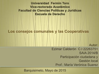 Los consejos comunales y las Cooperativas
Autor:
Ezimar Calderón C.I 22263751
SAIA 2014/B
Participación ciudadana y
Gestión local
Prof.: María Verónica Suarez
Barquisimeto, Mayo de 2015
 