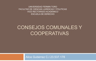 CONSEJOS COMUNALES Y
COOPERATIVAS
Alice Gutiérrez C.I 23.537.178
UNIVERSIDAD FERMIN TORO
FACULTAD DE CIENCIAS JURIDICAS Y POLITICAS
VICE RECTORADO ACADEMICO
ESCUELA DE DERECHO
 