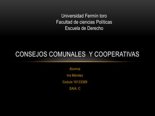 Alumna
Iris Méndez
Cedula 19133389
SAIA: C
CONSEJOS COMUNALES Y COOPERATIVAS
Universidad Fermín toro
Facultad de ciencias Políticas
Escuela de Derecho
 