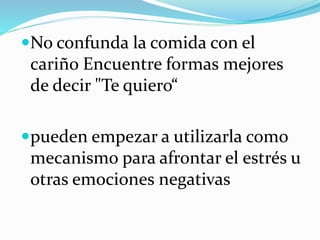 No confunda la comida con el
cariño Encuentre formas mejores
de decir "Te quiero“
pueden empezar a utilizarla como
mecanismo para afrontar el estrés u
otras emociones negativas
 