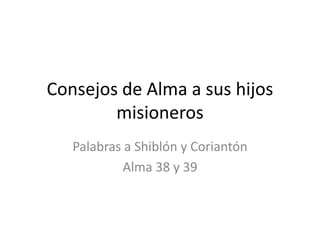 Consejos de Alma a sus hijos
        misioneros
   Palabras a Shiblón y Coriantón
            Alma 38 y 39
 