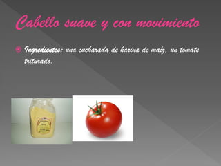 Cabello suave y con movimiento
   Ingredientes: una cucharada de harina de maíz, un tomate
    triturado.
 